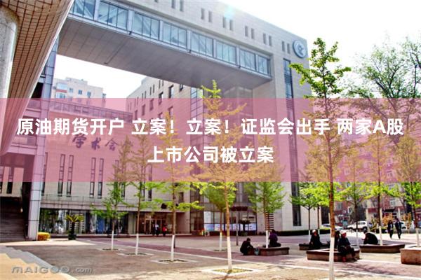 原油期货开户 立案！立案！证监会出手 两家A股上市公司被立案