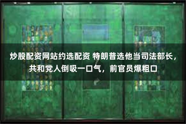 炒股配资网站约选配资 特朗普选他当司法部长，共和党人倒吸一口气，前官员爆粗口