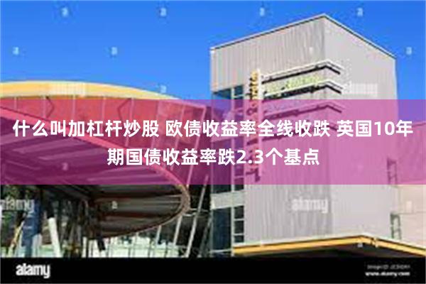 什么叫加杠杆炒股 欧债收益率全线收跌 英国10年期国债收益率跌2.3个基点