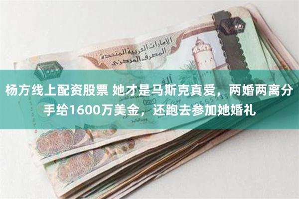 杨方线上配资股票 她才是马斯克真爱，两婚两离分手给1600万美金，还跑去参加她婚礼