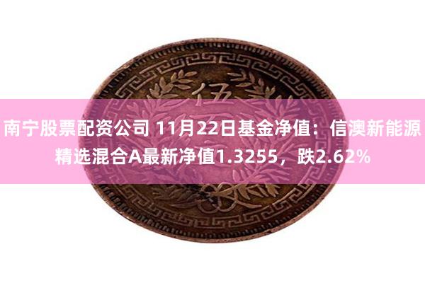 南宁股票配资公司 11月22日基金净值：信澳新能源精选混合A最新净值1.3255，跌2.62%