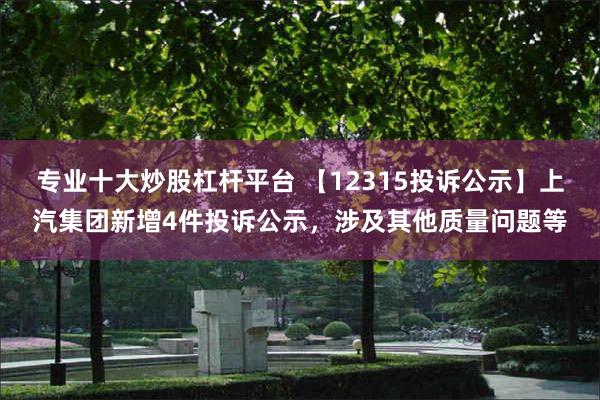 专业十大炒股杠杆平台 【12315投诉公示】上汽集团新增4件投诉公示，涉及其他质量问题等