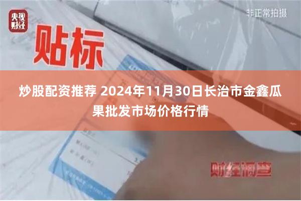 炒股配资推荐 2024年11月30日长治市金鑫瓜果批发市场价格行情