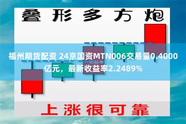 福州期货配资 24京国资MTN006交易量0.4000亿元，最新收益率2.2489%