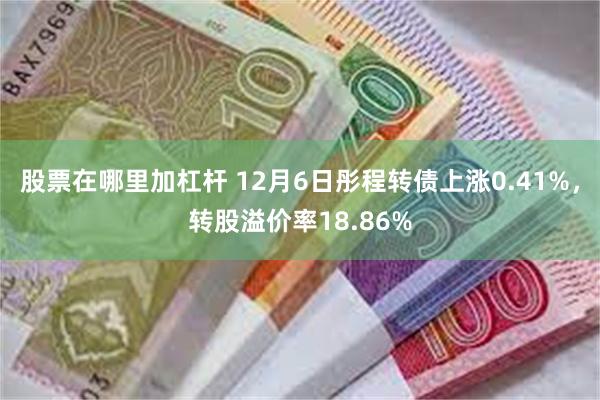 股票在哪里加杠杆 12月6日彤程转债上涨0.41%，转股溢价率18.86%