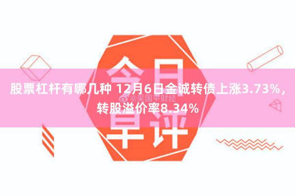 股票杠杆有哪几种 12月6日金诚转债上涨3.73%，转股溢价率8.34%