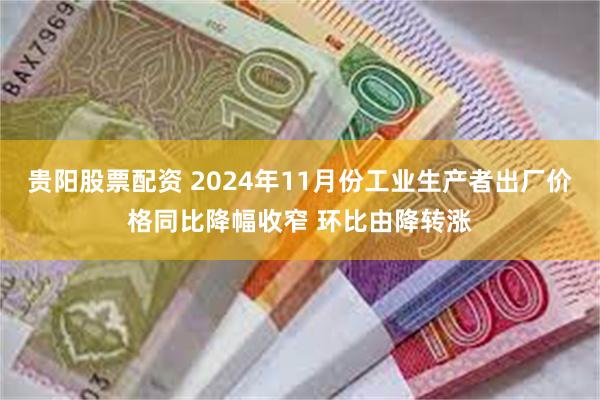 贵阳股票配资 2024年11月份工业生产者出厂价格同比降幅收窄 环比由降转涨