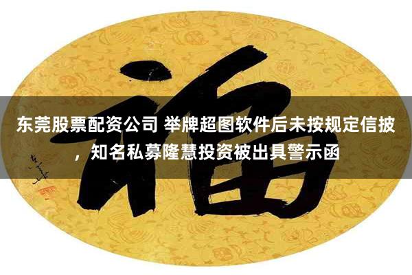 东莞股票配资公司 举牌超图软件后未按规定信披，知名私募隆慧投资被出具警示函