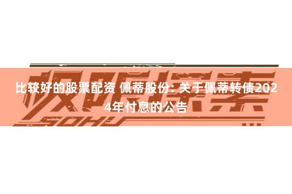 比较好的股票配资 佩蒂股份: 关于佩蒂转债2024年付息的公告