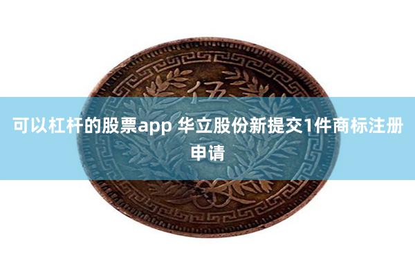 可以杠杆的股票app 华立股份新提交1件商标注册申请