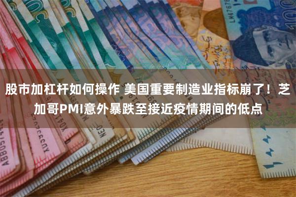 股市加杠杆如何操作 美国重要制造业指标崩了！芝加哥PMI意外暴跌至接近疫情期间的低点