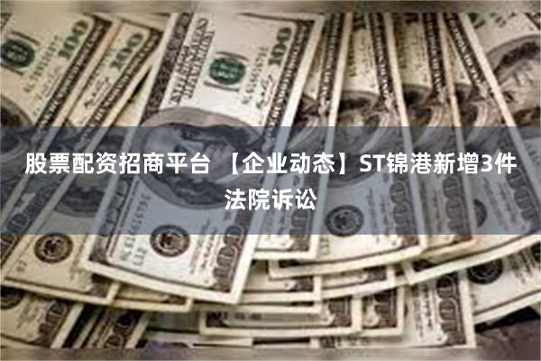 股票配资招商平台 【企业动态】ST锦港新增3件法院诉讼