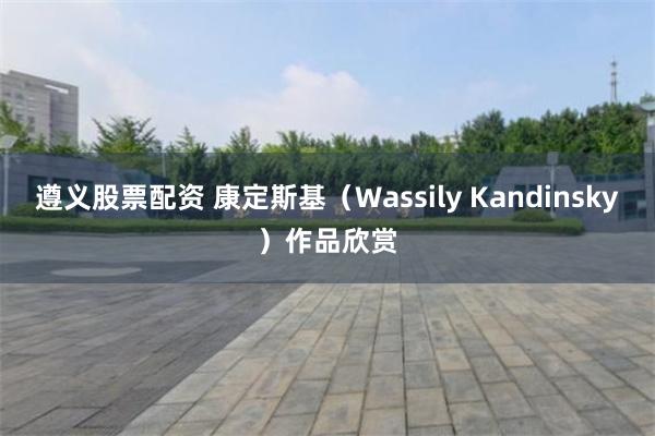 遵义股票配资 康定斯基（Wassily Kandinsky）作品欣赏