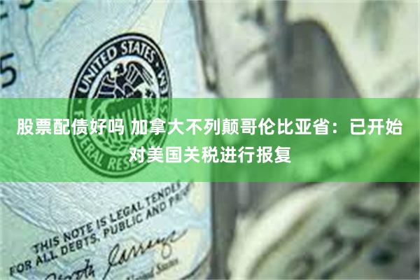 股票配债好吗 加拿大不列颠哥伦比亚省：已开始对美国关税进行报复