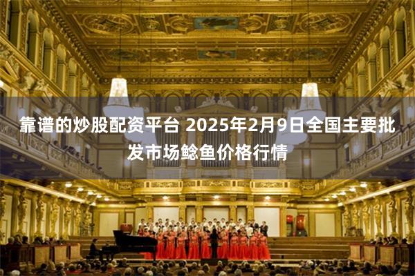 靠谱的炒股配资平台 2025年2月9日全国主要批发市场鲶鱼价格行情