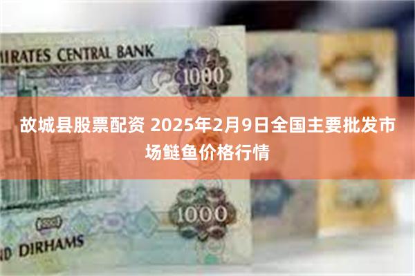 故城县股票配资 2025年2月9日全国主要批发市场鲢鱼价格行情