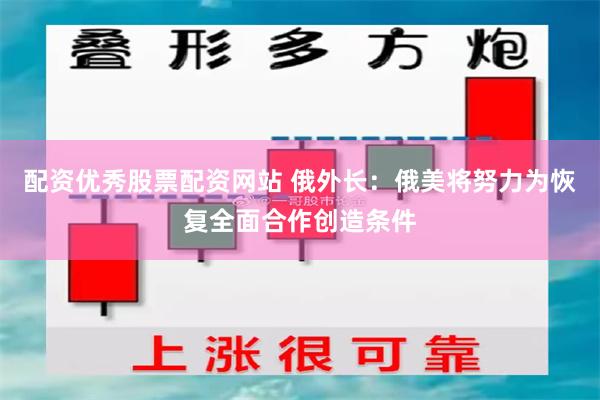 配资优秀股票配资网站 俄外长：俄美将努力为恢复全面合作创造条件