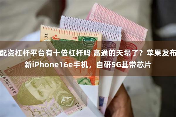 配资杠杆平台有十倍杠杆吗 高通的天塌了？苹果发布新iPhone16e手机，自研5G基带芯片