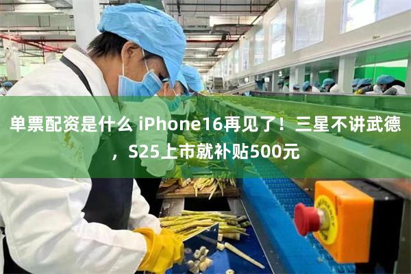 单票配资是什么 iPhone16再见了！三星不讲武德，S25上市就补贴500元