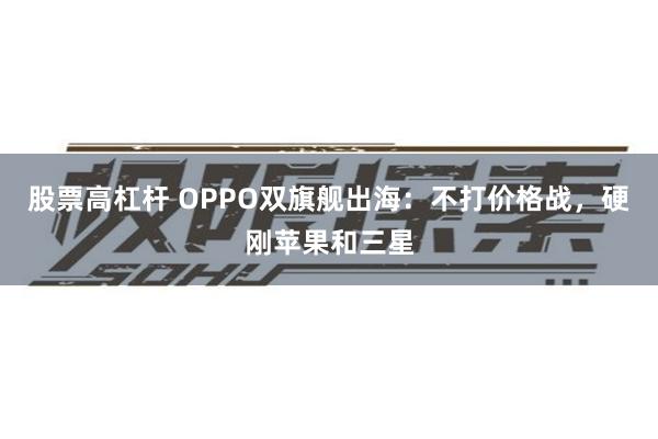 股票高杠杆 OPPO双旗舰出海：不打价格战，硬刚苹果和三星