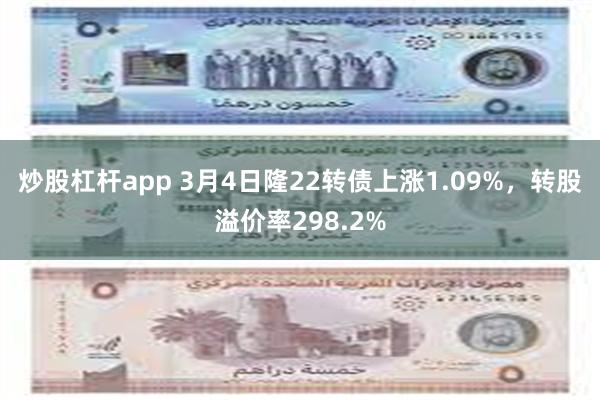 炒股杠杆app 3月4日隆22转债上涨1.09%，转股溢价率298.2%