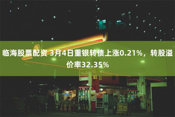 临海股票配资 3月4日重银转债上涨0.21%，转股溢价率32.35%