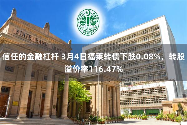 信任的金融杠杆 3月4日福莱转债下跌0.08%，转股溢价率116.47%