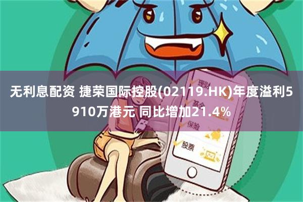 无利息配资 捷荣国际控股(02119.HK)年度溢利5910万港元 同比增加21.4%