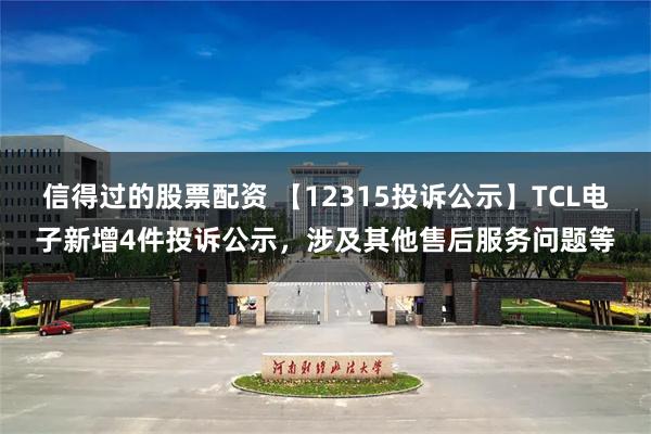 信得过的股票配资 【12315投诉公示】TCL电子新增4件投诉公示，涉及其他售后服务问题等