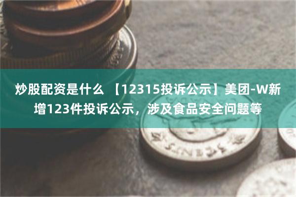 炒股配资是什么 【12315投诉公示】美团-W新增123件投诉公示，涉及食品安全问题等