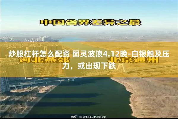 炒股杠杆怎么配资 图灵波浪4.12晚-白银触及压力，或出现下跌