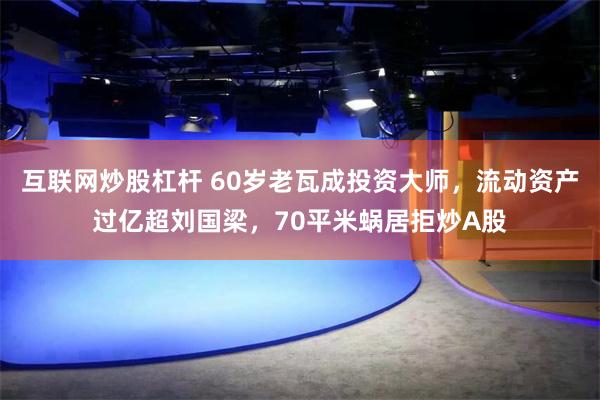 互联网炒股杠杆 60岁老瓦成投资大师，流动资产过亿超刘国梁，70平米蜗居拒炒A股