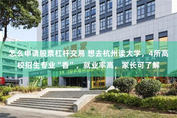 怎么申请股票杠杆交易 想去杭州读大学，4所高校招生专业“香”，就业率高，家长可了解