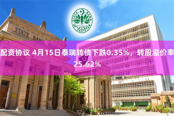 配资协议 4月15日泰瑞转债下跌0.35%，转股溢价率25.62%