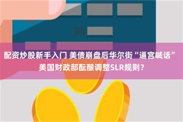配资炒股新手入门 美债崩盘后华尔街“逼宫喊话” 美国财政部酝酿调整SLR规则？